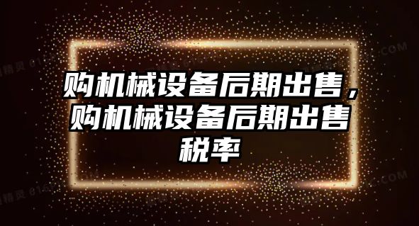 購機械設備后期出售，購機械設備后期出售稅率