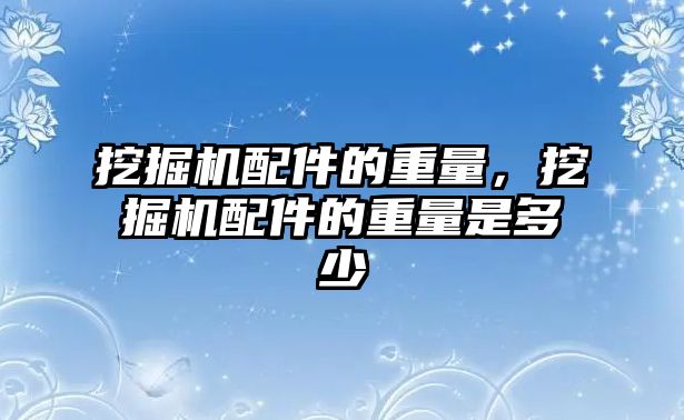 挖掘機配件的重量，挖掘機配件的重量是多少