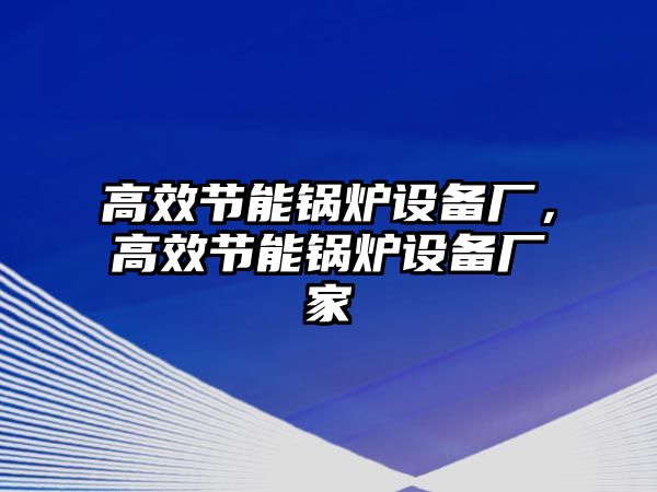 高效節(jié)能鍋爐設備廠，高效節(jié)能鍋爐設備廠家