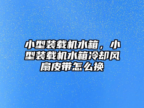 小型裝載機水箱，小型裝載機水箱冷卻風扇皮帶怎么換