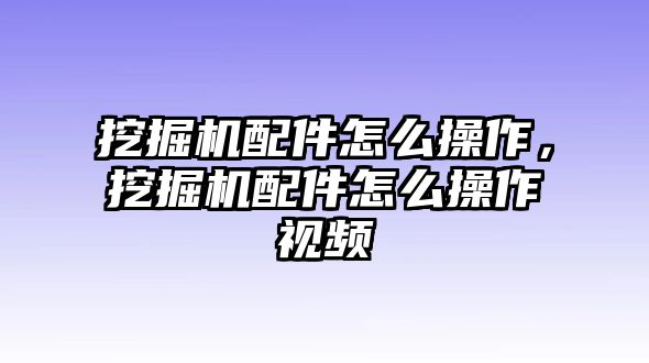 挖掘機(jī)配件怎么操作，挖掘機(jī)配件怎么操作視頻