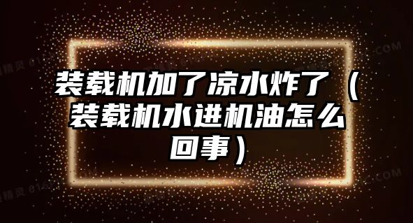 裝載機加了涼水炸了（裝載機水進機油怎么回事）