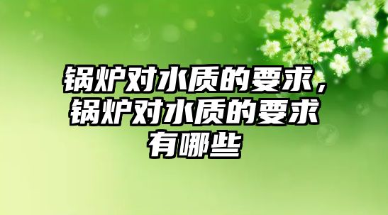 鍋爐對(duì)水質(zhì)的要求，鍋爐對(duì)水質(zhì)的要求有哪些