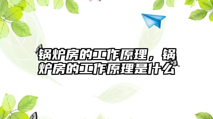 鍋爐房的工作原理，鍋爐房的工作原理是什么