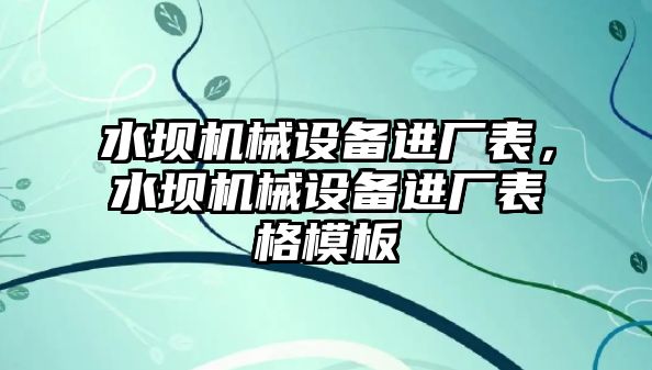 水壩機械設備進廠表，水壩機械設備進廠表格模板