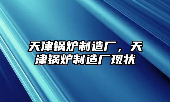 天津鍋爐制造廠，天津鍋爐制造廠現狀