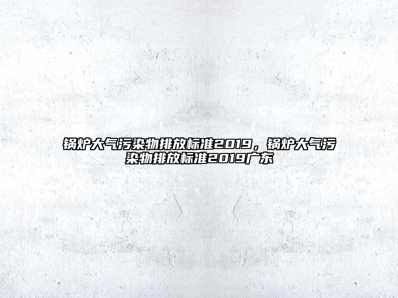 鍋爐大氣污染物排放標準2019，鍋爐大氣污染物排放標準2019廣東