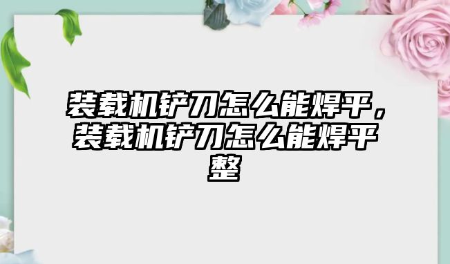 裝載機鏟刀怎么能焊平，裝載機鏟刀怎么能焊平整