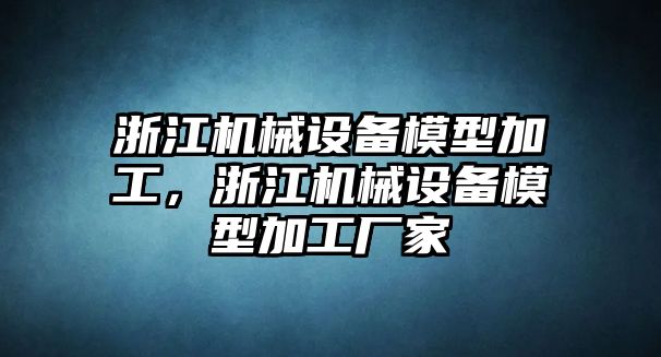 浙江機械設備模型加工，浙江機械設備模型加工廠家