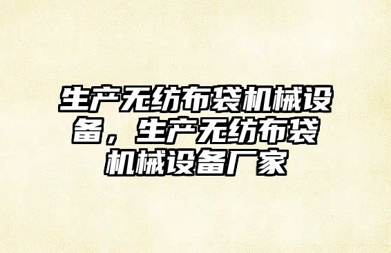 生產無紡布袋機械設備，生產無紡布袋機械設備廠家