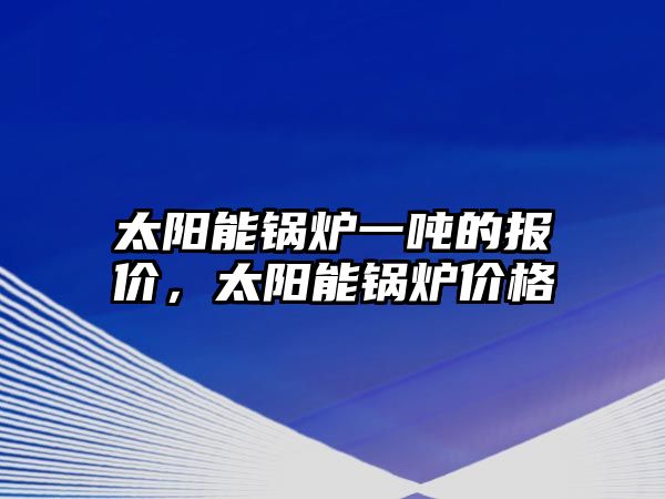 太陽(yáng)能鍋爐一噸的報(bào)價(jià)，太陽(yáng)能鍋爐價(jià)格