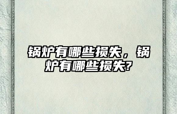 鍋爐有哪些損失，鍋爐有哪些損失?