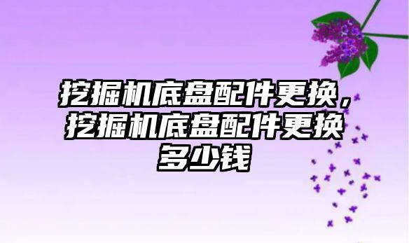 挖掘機底盤配件更換，挖掘機底盤配件更換多少錢