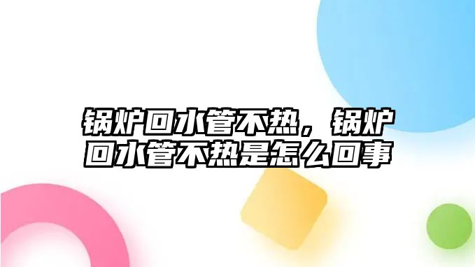 鍋爐回水管不熱，鍋爐回水管不熱是怎么回事