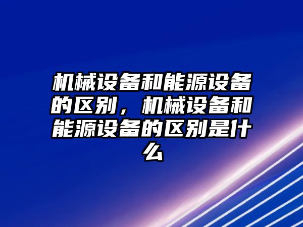 機械設備和能源設備的區別，機械設備和能源設備的區別是什么