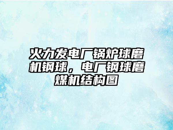 火力發(fā)電廠鍋爐球磨機鋼球，電廠鋼球磨煤機結(jié)構(gòu)圖