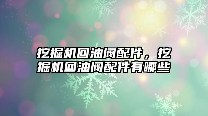 挖掘機回油閥配件，挖掘機回油閥配件有哪些