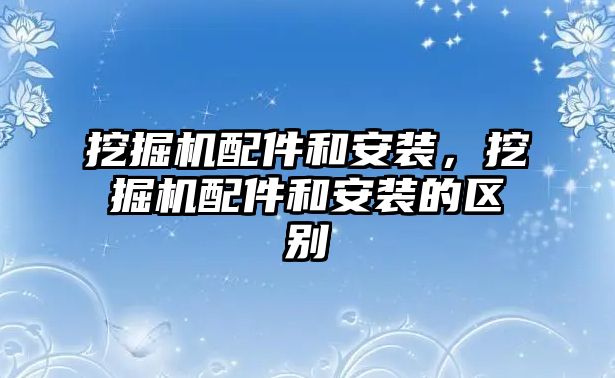 挖掘機配件和安裝，挖掘機配件和安裝的區(qū)別