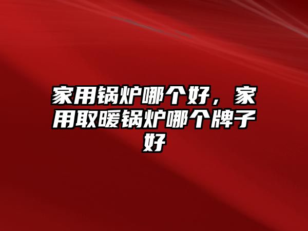 家用鍋爐哪個好，家用取暖鍋爐哪個牌子好