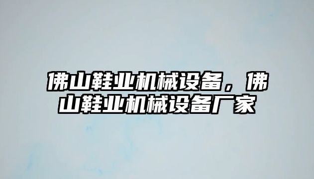 佛山鞋業(yè)機(jī)械設(shè)備，佛山鞋業(yè)機(jī)械設(shè)備廠家