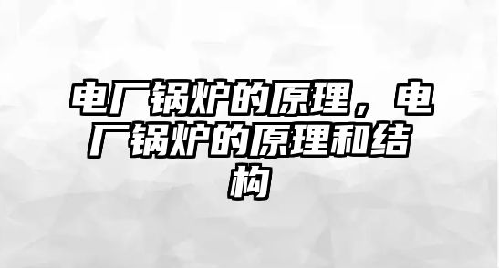 電廠鍋爐的原理，電廠鍋爐的原理和結構