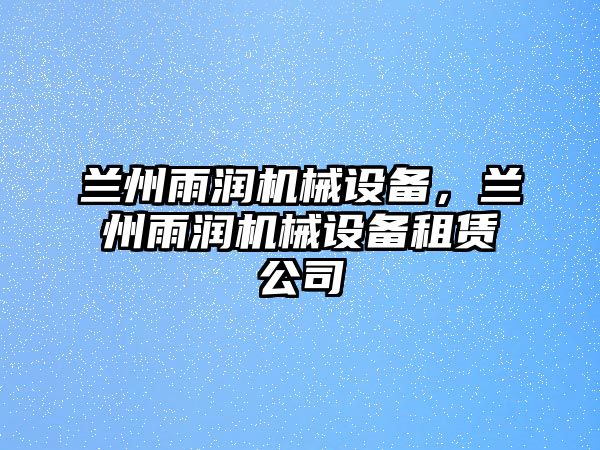 蘭州雨潤機械設備，蘭州雨潤機械設備租賃公司