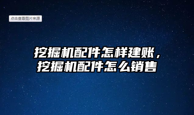 挖掘機配件怎樣建賬，挖掘機配件怎么銷售