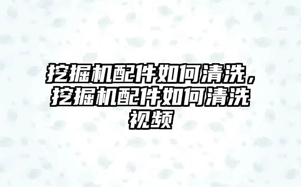 挖掘機配件如何清洗，挖掘機配件如何清洗視頻