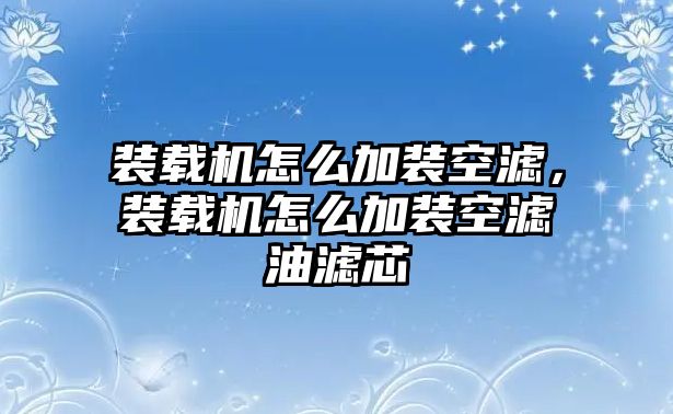 裝載機怎么加裝空濾，裝載機怎么加裝空濾油濾芯