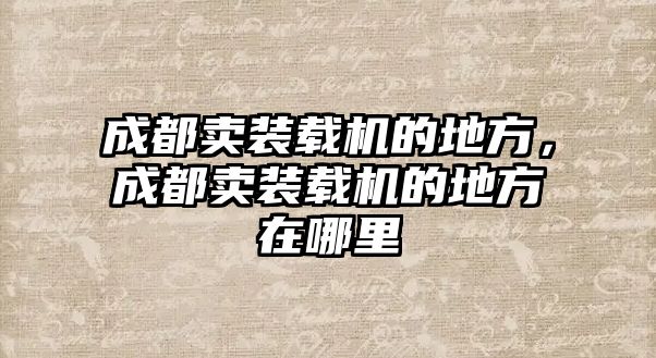 成都賣裝載機的地方，成都賣裝載機的地方在哪里