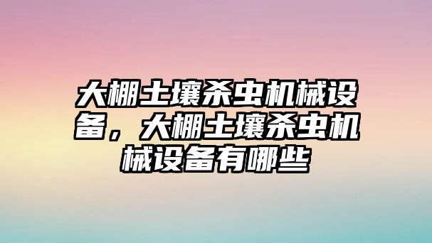 大棚土壤殺蟲機械設(shè)備，大棚土壤殺蟲機械設(shè)備有哪些