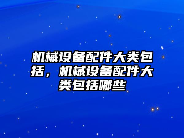 機械設備配件大類包括，機械設備配件大類包括哪些