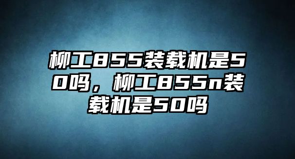 柳工855裝載機是50嗎，柳工855n裝載機是50嗎