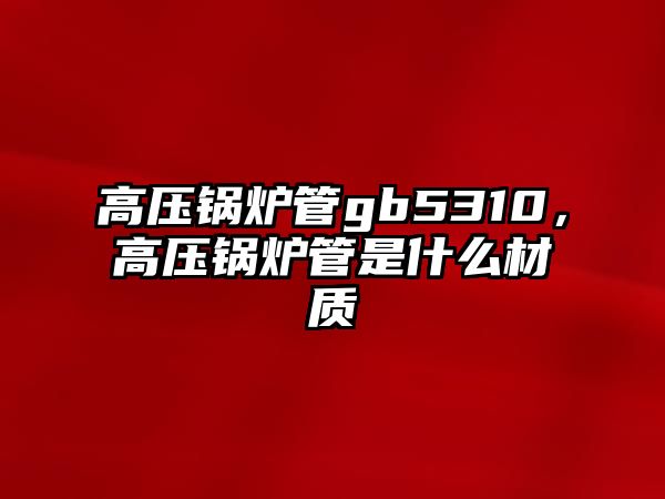 高壓鍋爐管gb5310，高壓鍋爐管是什么材質