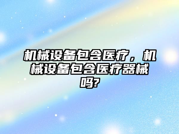 機械設備包含醫療，機械設備包含醫療器械嗎?