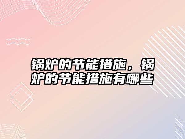 鍋爐的節能措施，鍋爐的節能措施有哪些