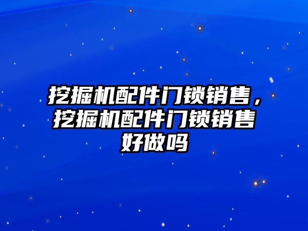 挖掘機配件門鎖銷售，挖掘機配件門鎖銷售好做嗎