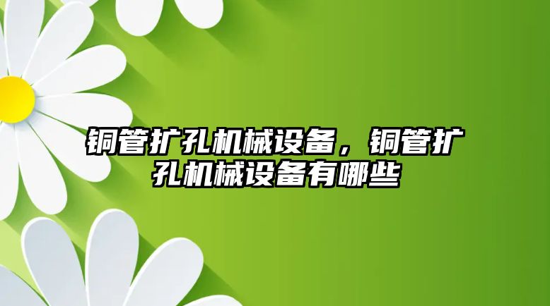 銅管擴孔機械設備，銅管擴孔機械設備有哪些