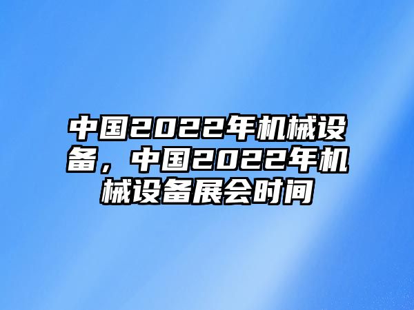 中國2022年機械設備，中國2022年機械設備展會時間