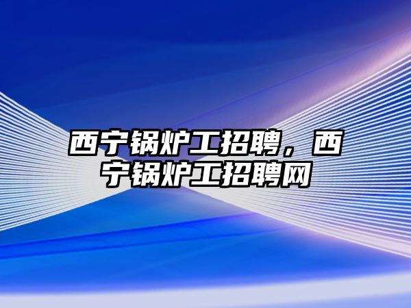 西寧鍋爐工招聘，西寧鍋爐工招聘網