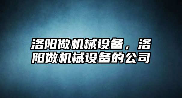 洛陽做機(jī)械設(shè)備，洛陽做機(jī)械設(shè)備的公司