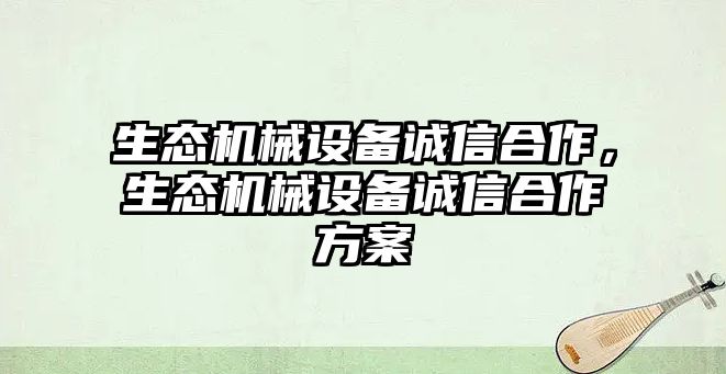 生態(tài)機(jī)械設(shè)備誠(chéng)信合作，生態(tài)機(jī)械設(shè)備誠(chéng)信合作方案