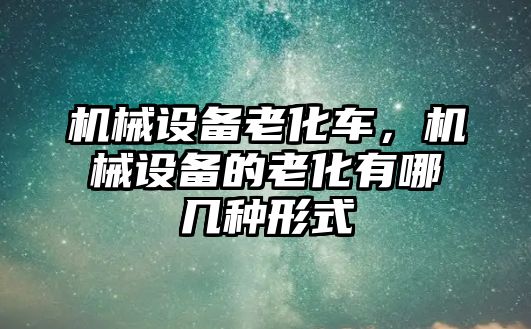 機(jī)械設(shè)備老化車，機(jī)械設(shè)備的老化有哪幾種形式