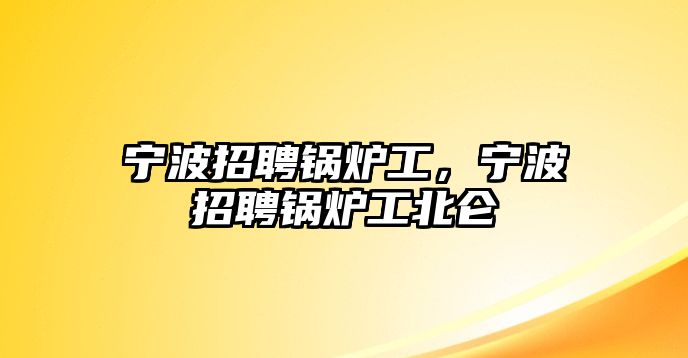 寧波招聘鍋爐工，寧波招聘鍋爐工北侖