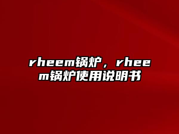 rheem鍋爐，rheem鍋爐使用說(shuō)明書