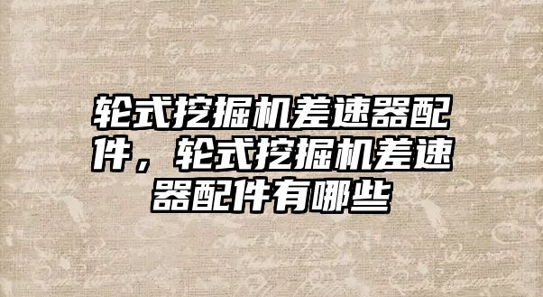 輪式挖掘機差速器配件，輪式挖掘機差速器配件有哪些