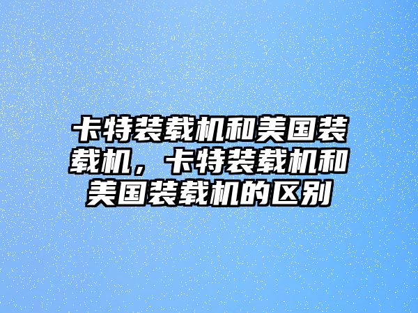 卡特裝載機(jī)和美國裝載機(jī)，卡特裝載機(jī)和美國裝載機(jī)的區(qū)別