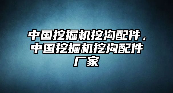 中國(guó)挖掘機(jī)挖溝配件，中國(guó)挖掘機(jī)挖溝配件廠家