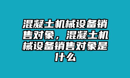 混凝土機械設備銷售對象，混凝土機械設備銷售對象是什么