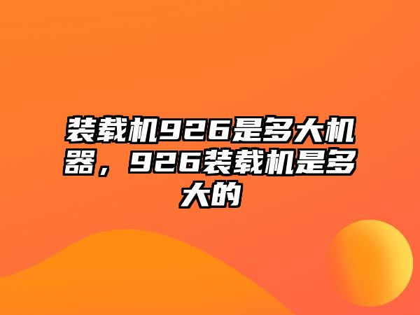 裝載機926是多大機器，926裝載機是多大的